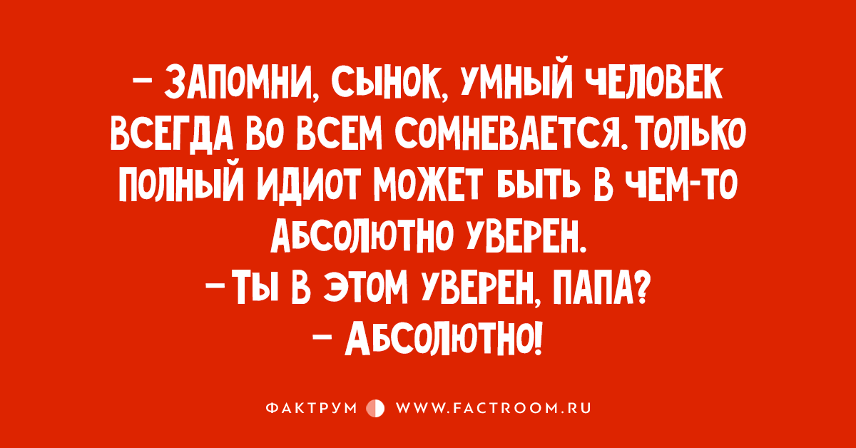 Абсолютно факт. Запомни сынок. Умный всегда сомневается. Запомни сынок умный человек всегда во всем сомневается. Сынок умный.