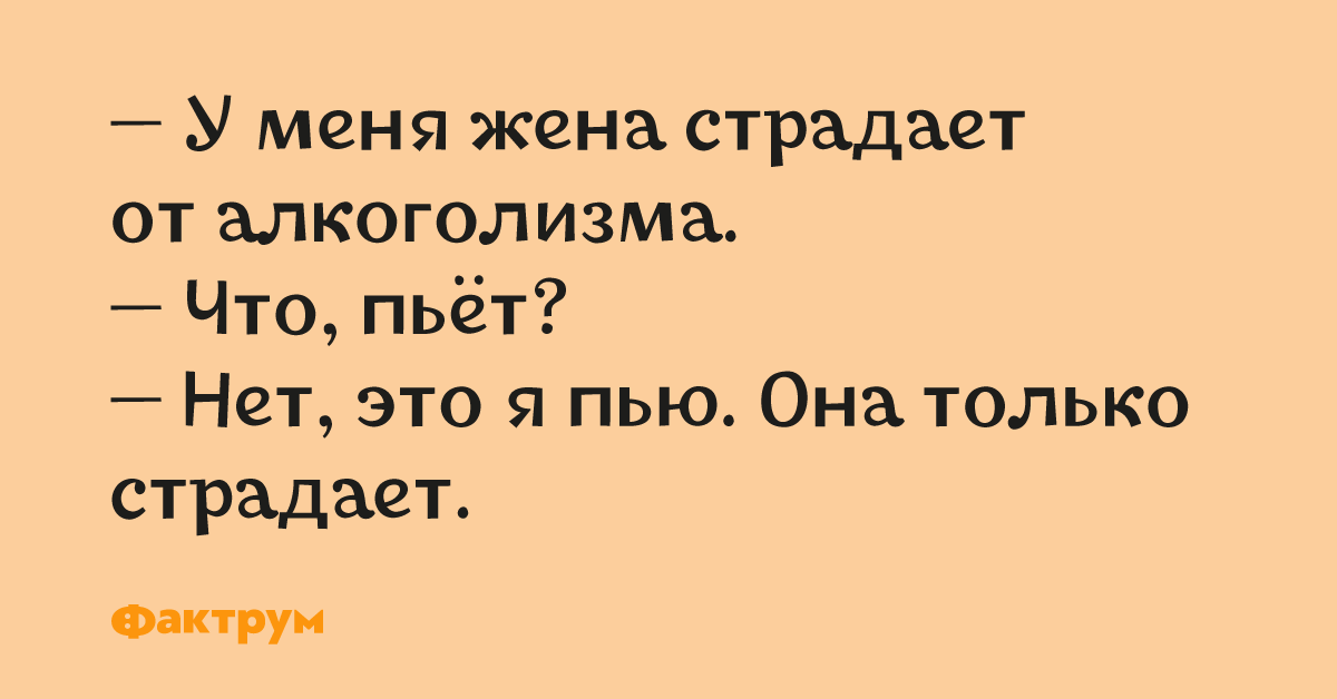 Я пей что это. У меня жена страдает от алкоголизма. Вы страдаете от алкоголизма нет я им наслаждаюсь. Я пью она страдает. ПОХИХИКАЕМ.