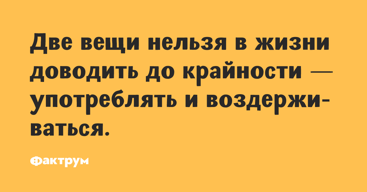 Довести жену быстро. Две вещи нельзя доводить до крайности. Крайности.