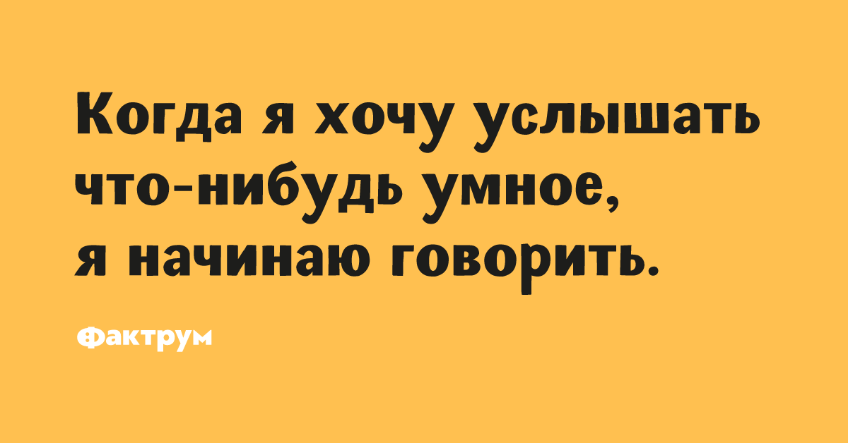 Начни умный. Что нибудь умное. Если я захочу услышать что-то умное я начну говорить.