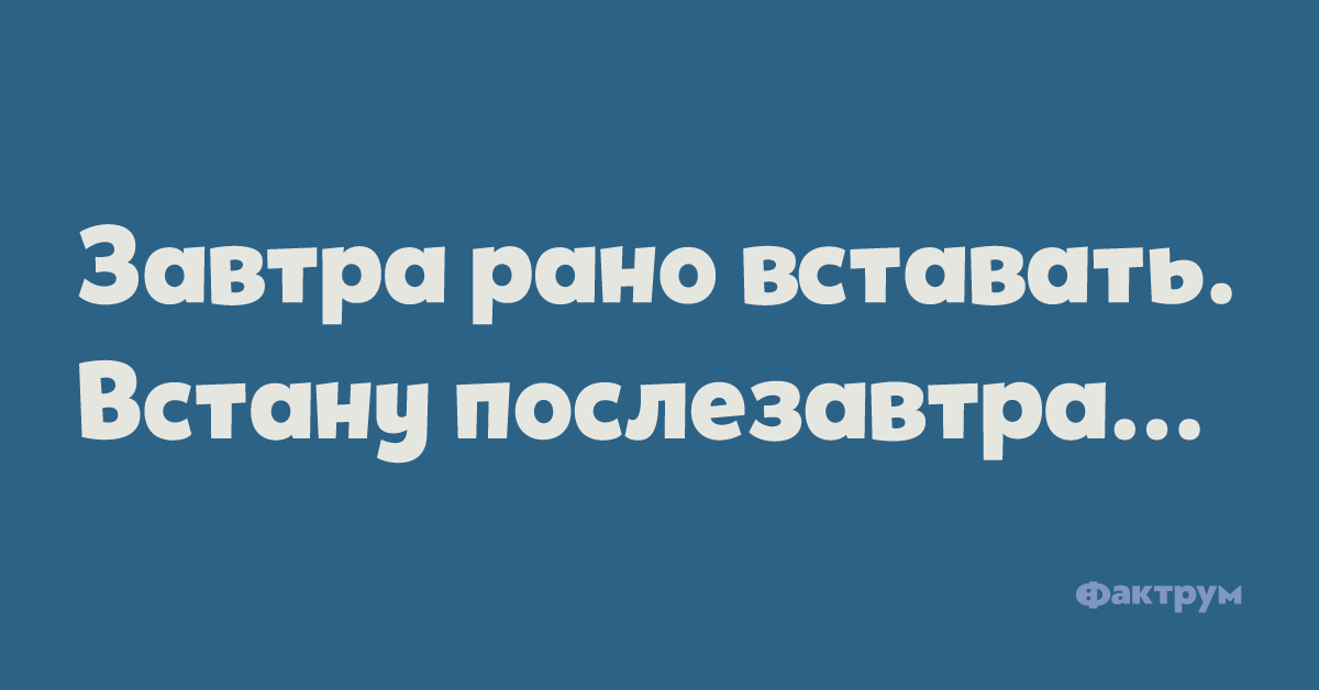 Пораньше завтра. Завтра рано вставать встану послезавтра. Встану послезавтра.