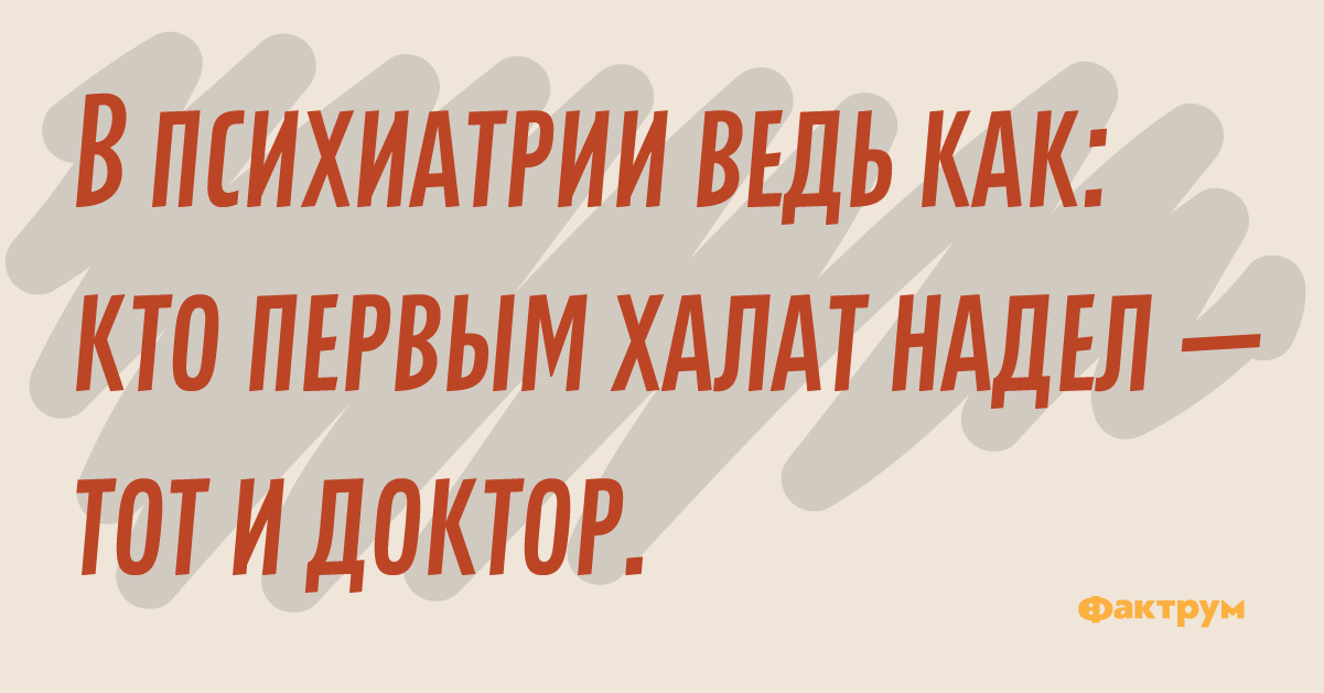 В психиатрии ведь как. Кто первый надел халат. Кто первый надел халат тот и психиатр. Зачетная шутка.