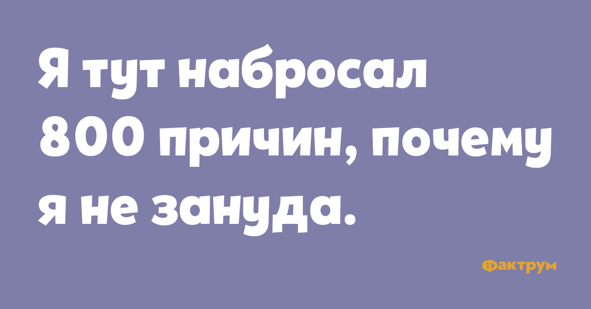 Почему тут. 800 Причин почему я не Зануда. Анекдот про зануду. Я тут набросал 800 причин почему я не Зануда. 100 Причин почему я не Зануда.