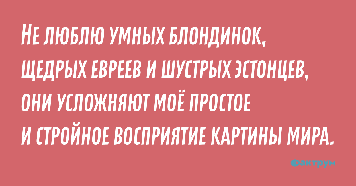 Люблю умных. Не люблю умных блондинок и шустрых эстонцев. Настораживают умные блондинки щедрые евреи и шустрые эстонцы. Надо опасаться умных блондинок и шустрых эстонцев. Нет ничего щедрого еврея, умной блондинки и быстрого эстонца.