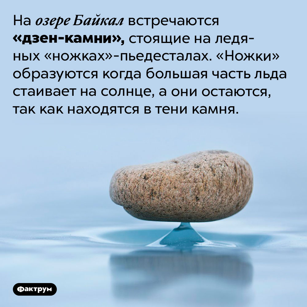 Как появляются байкальские «дзен-камни». На озере Байкал встречаются «дзен-камни», стоящие на ледяных «ножках»-пьедесталах. «Ножки» образуются когда большая часть льда стаивает на солнце, а они остаются, так как находятся в тени камня.