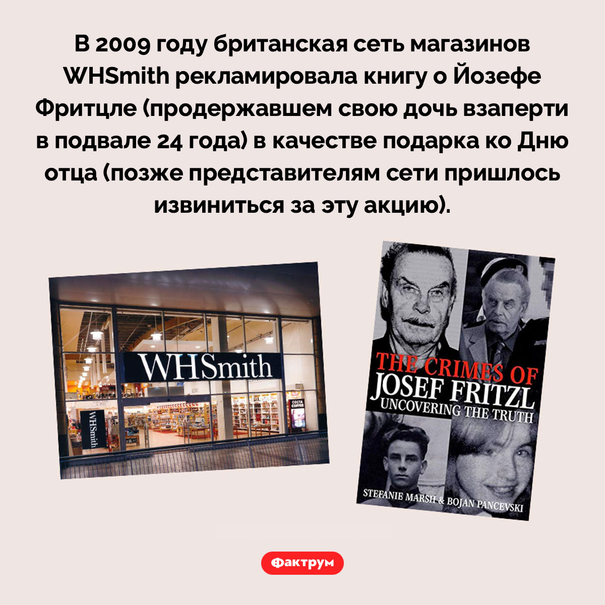 Как правильно рекламировать маньяка. В 2009 году британская сеть магазинов WHSmith рекламировала книгу о Йозефе Фритцле (продержавшем свою дочь взаперти в подвале 24 года) в качестве подарка ко Дню отца (позже представителям сети пришлось извиниться за эту акцию).