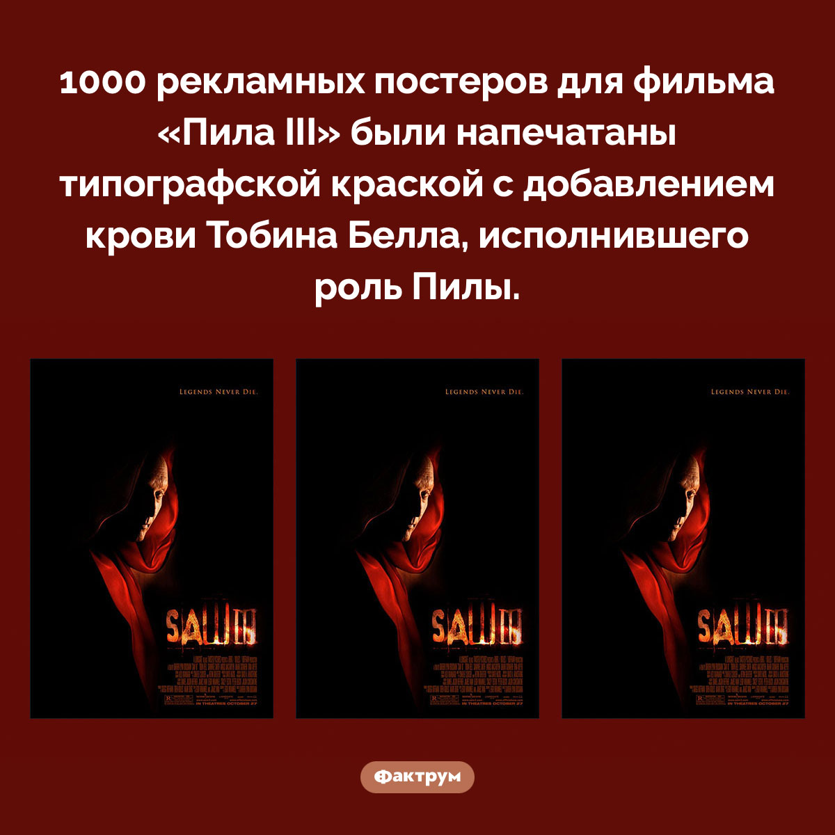 Постеры, напечатанные кровью Пилы. 1000 рекламных постеров для фильма «Пила III» были напечатаны типографской краской с добавлением крови Тобина Белла, исполнившего роль Пилы.