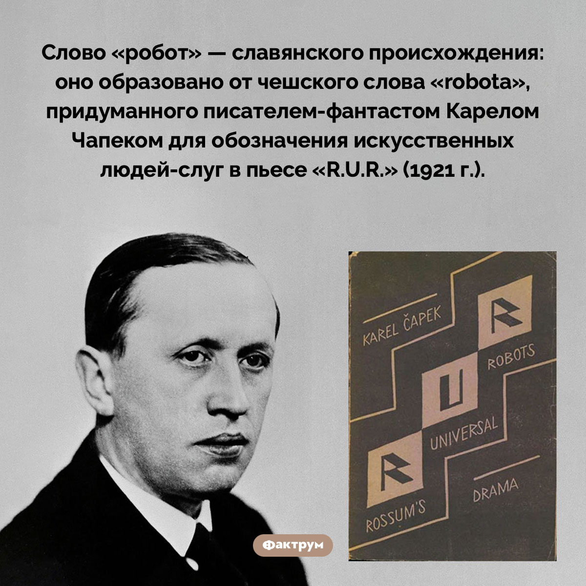 Слово «робот» имеет славянское происхождение. Слово «робот» — славянского происхождения: оно образовано от чешского слова «robota», придуманного писателем-фантастом Карелом Чапеком для обозначения искусственных людей-слуг в пьесе «R.U.R.» (1921 г.).