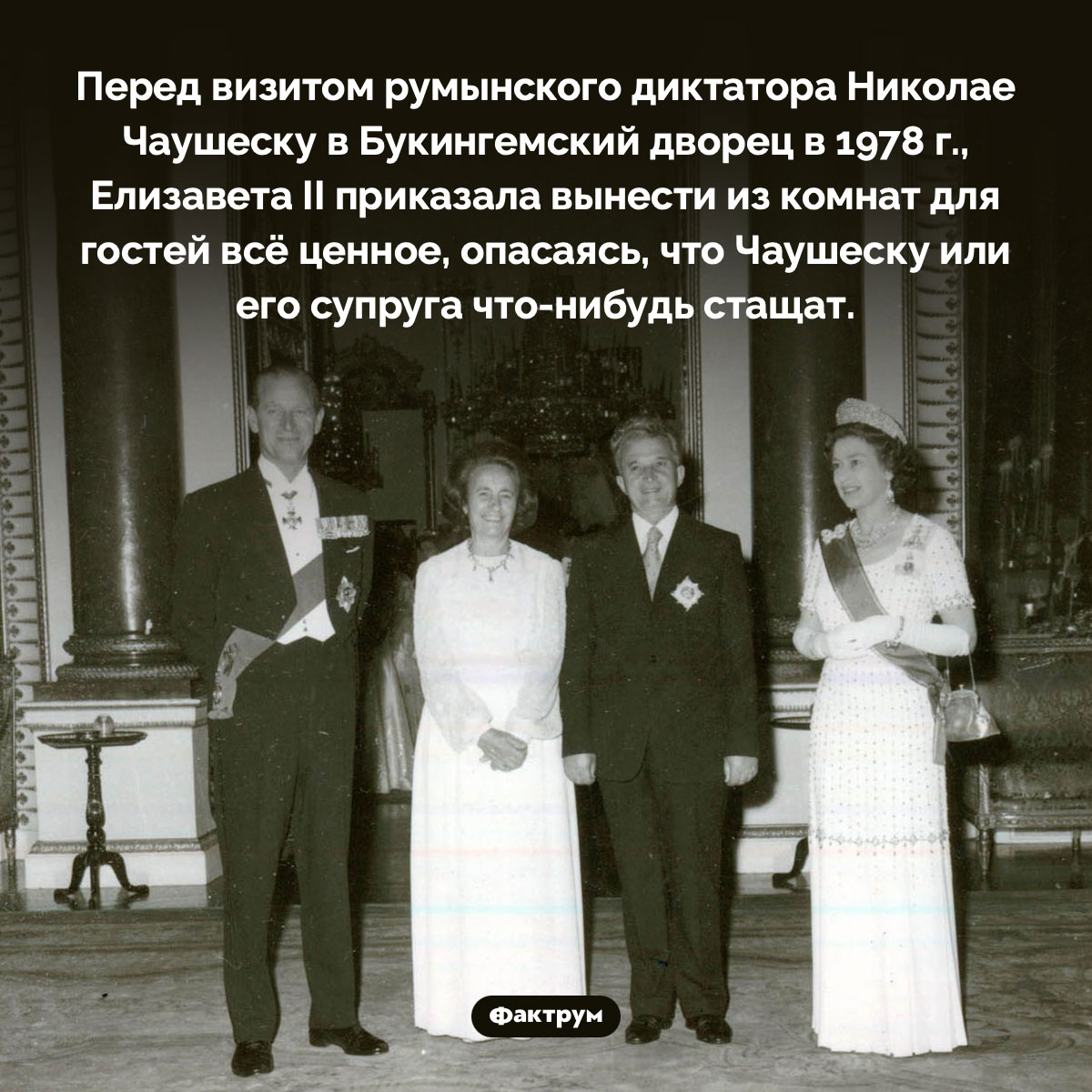 Зачем королева Елизавета прятала ценности от румынского президента. Перед визитом румынского диктатора Николае Чаушеску в Букингемский дворец в 1978 г., Елизавета II приказала вынести из комнат для гостей всё ценное, опасаясь, что Чаушеску или его супруга что-нибудь стащат.