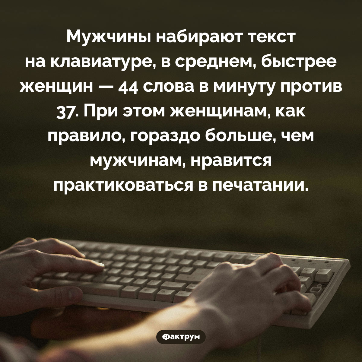 Кто быстрее печатает. Мужчины набирают текст на клавиатуре, в среднем, быстрее женщин — 44 слова в минуту против 37. При этом женщинам, как правило, гораздо больше, чем мужчинам, нравится практиковаться в печатании.