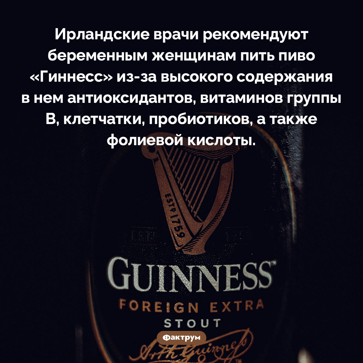 «Гиннесс» для беременных. Ирландские врачи рекомендуют беременным женщинам пить пиво «Гиннесс» из-за высокого содержания в нем антиоксидантов, витаминов группы В, клетчатки, пробиотиков, а также фолиевой кислоты.