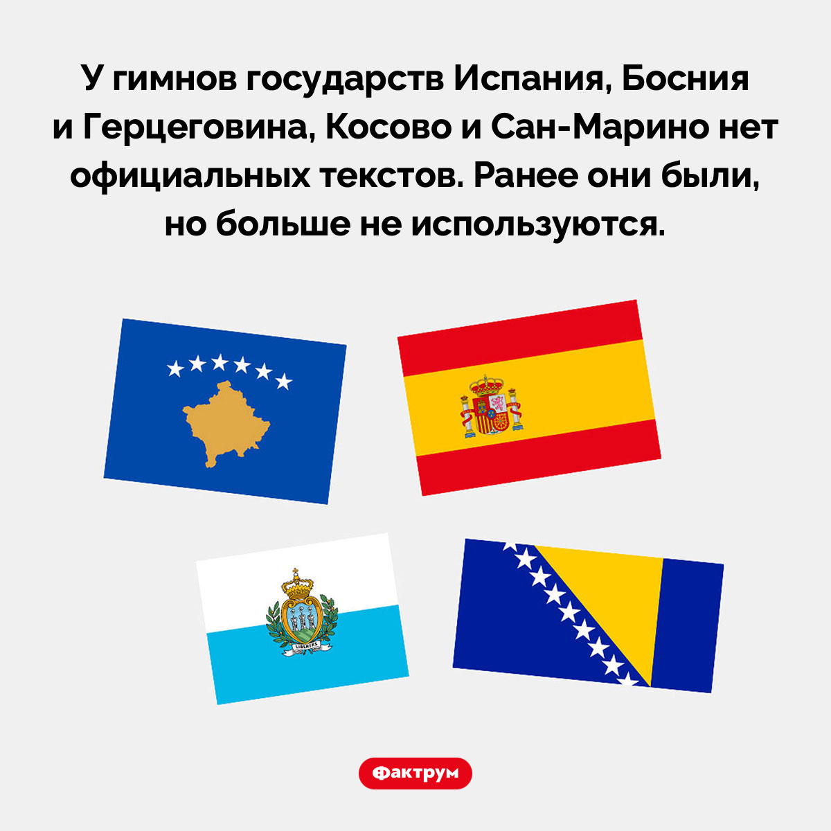 У четырёх стран мира гимны не имеют текста. У гимнов государств Испания, Босния и Герцеговина, Косово и Сан-Марино нет официальных текстов. Ранее они были, но больше не используются.