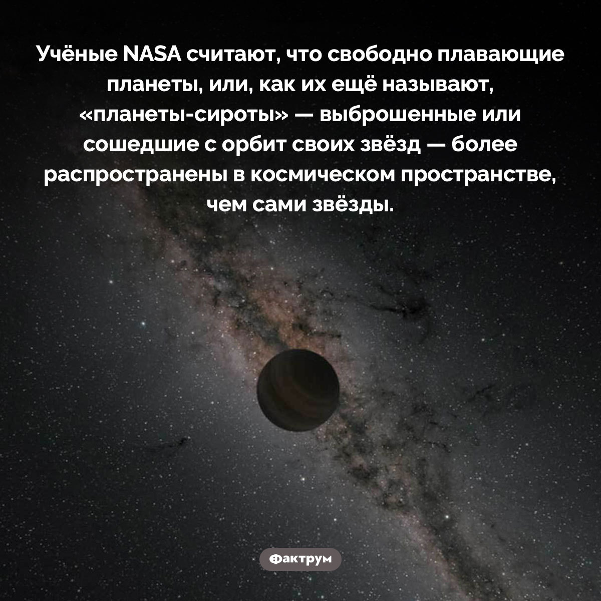 Существуют планеты-сироты. Учёные NASA считают, что свободно плавающие планеты, или, как их ещё называют, «планеты-сироты» — выброшенные или сошедшие с орбит своих звёзд — более распространены в космическом пространстве, чем сами звёзды.