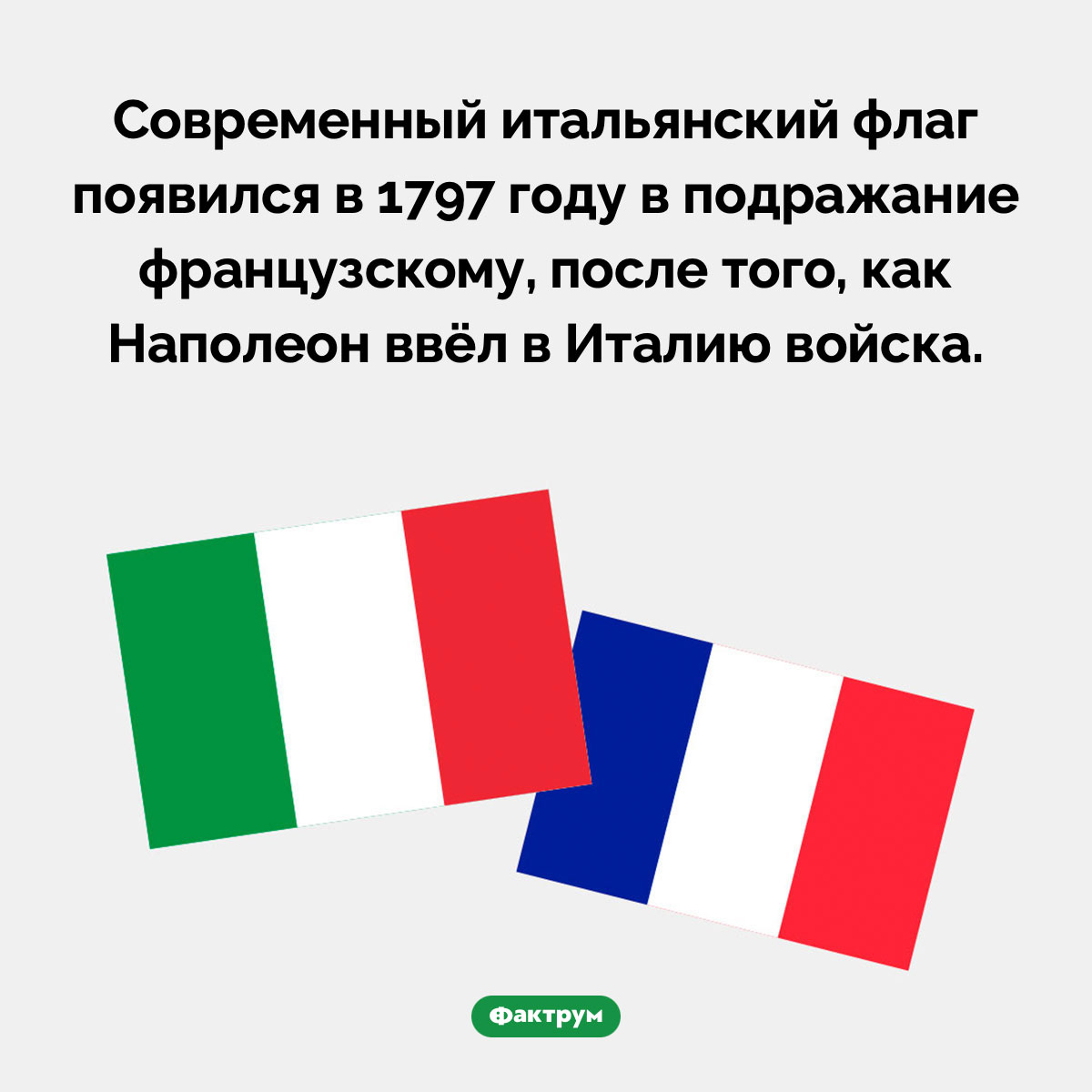 Итальянский флаг появился в подражание французскому. Современный итальянский флаг появился в 1797 году в подражание французскому, после того, как Наполеон ввёл в Италию войска.