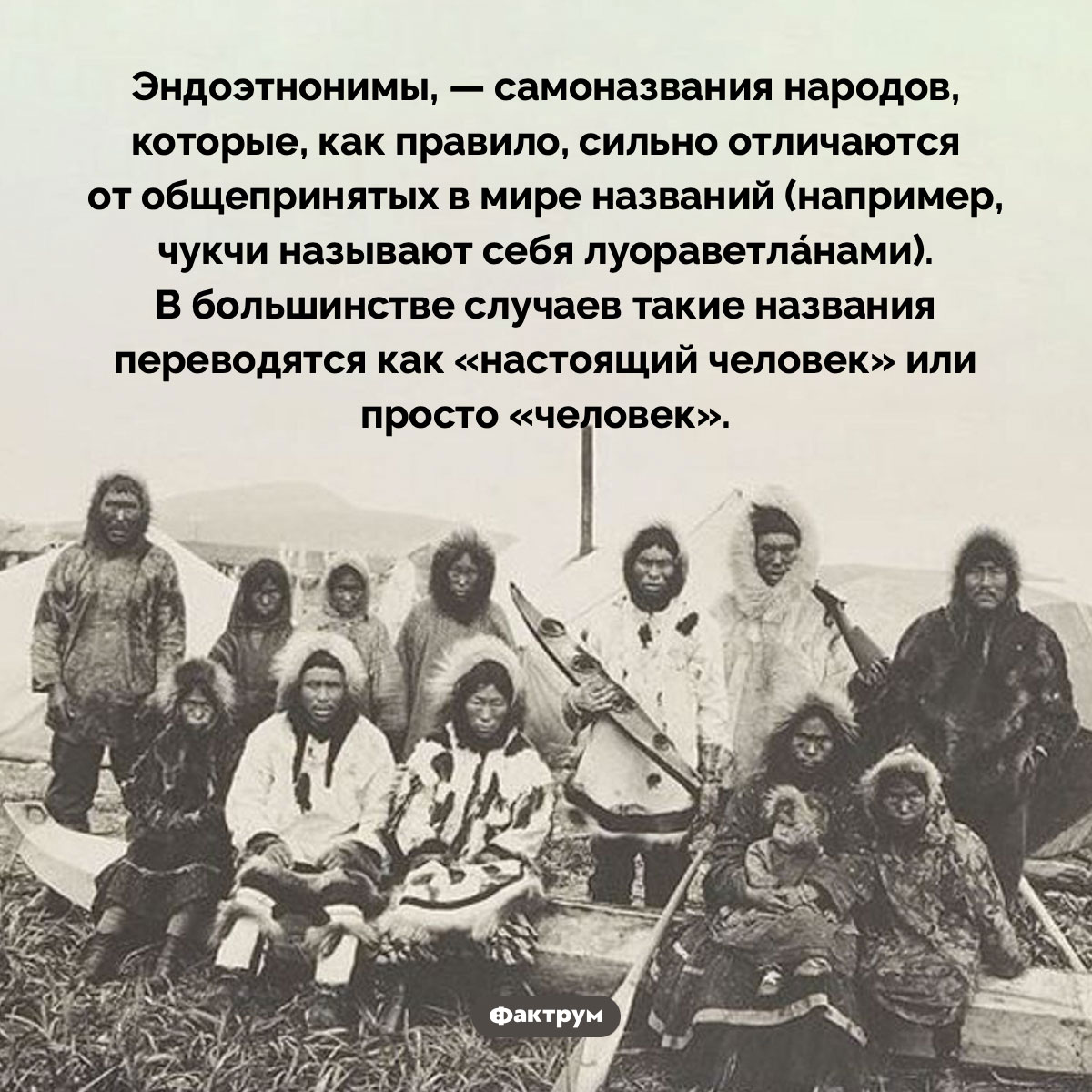 Настоящий человек. Эндоэтнонимы, — самоназвания народов, которые, как правило, сильно отличаются от общепринятых в мире названий (например, чукчи называют себя луораветла́нами). В большинстве случаев такие названия переводятся как «настоящий человек» или просто «человек».