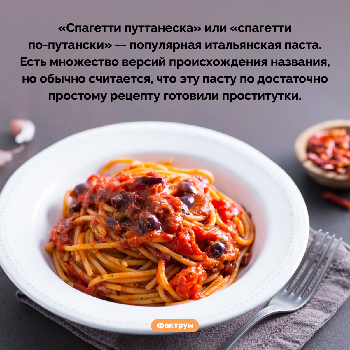 Спагетти путтанеска. «Спагетти путтанеска» или «спагетти по-путански» — популярная итальянская паста. Есть множество версий происхождения названия, но обычно считается, что эту пасту по достаточно простому рецепту готовили проститутки.