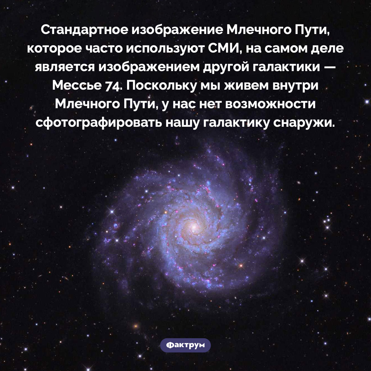 Галактика Мессье 74. Стандартное изображение Млечного Пути, которое часто используют СМИ, на самом деле является изображением другой галактики — Мессье 74. Поскольку мы живем внутри Млечного Пути, у нас нет возможности сфотографировать нашу галактику снаружи.