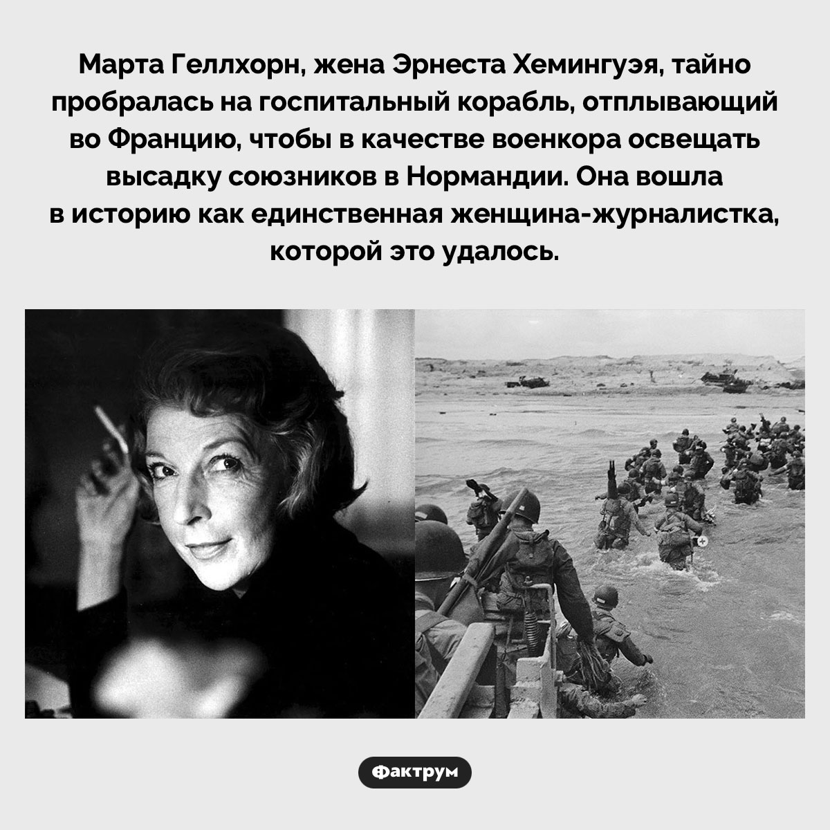 Единственная женщина-журналистка, освещавшая высадку в Нормандии. Марта Геллхорн, жена Эрнеста Хемингуэя, тайно пробралась на госпитальный корабль, отплывающий во Францию, чтобы в качестве военкора освещать высадку союзников в Нормандии. Она вошла в историю как единственная женщина-журналистка, которой это удалось.