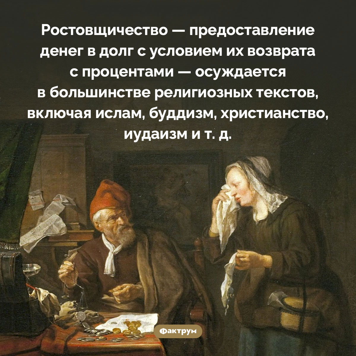 Ростовщичество осуждается религией. Ростовщичество — предоставление денег в долг с условием их возврата с процентами — осуждается в большинстве религиозных текстов, включая ислам, буддизм, христианство, иудаизм и т. д.